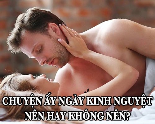 Chuyện ấy ngày kinh nguyệt nên hay không nên