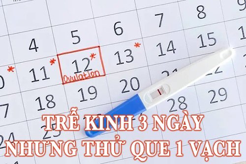 trễ kinh 3 ngày nhưng thử que 1 vạch